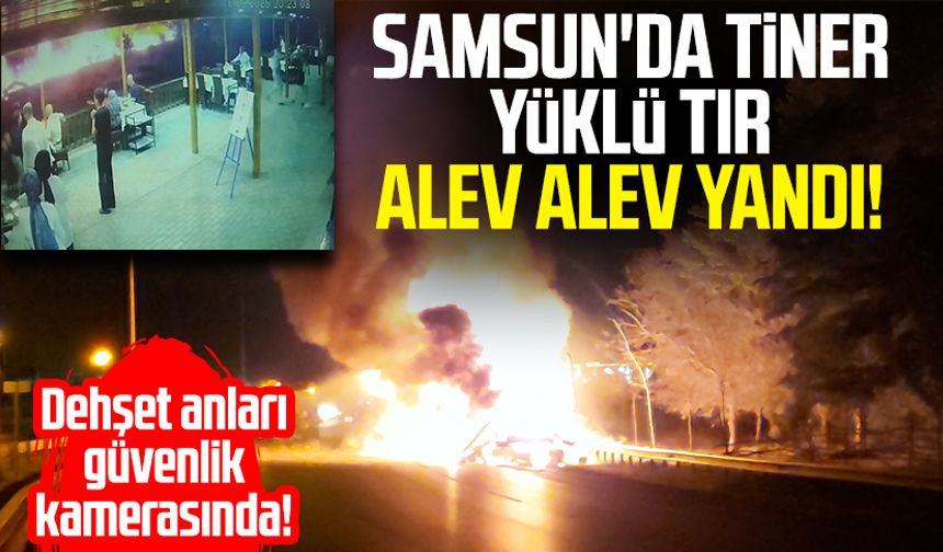 Samsun'da tiner yüklü tır alev alev yandı! Dehşet anları kamerada
