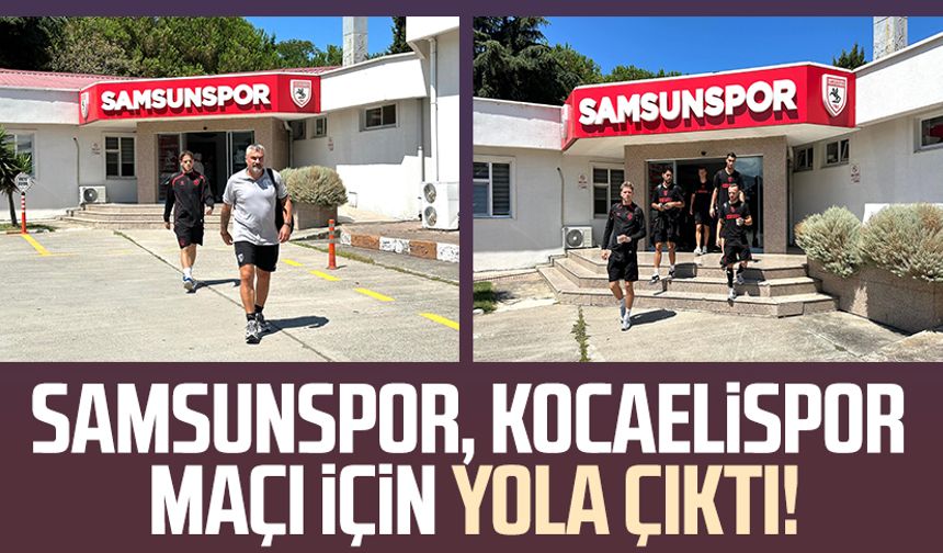 Samsunspor, Kocaelispor maçı için yola çıktı!