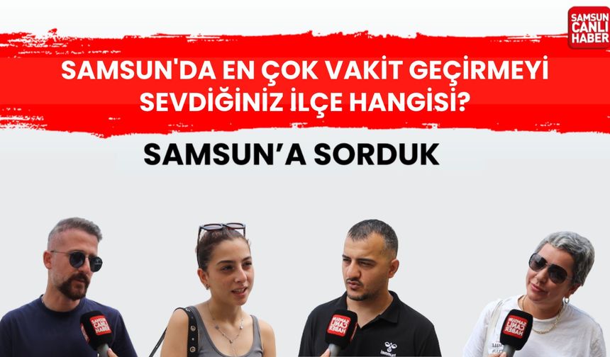 Samsun'a sorduk: Samsun'da en çok vakit geçirmeyi sevdiğiniz ilçe hangisi?