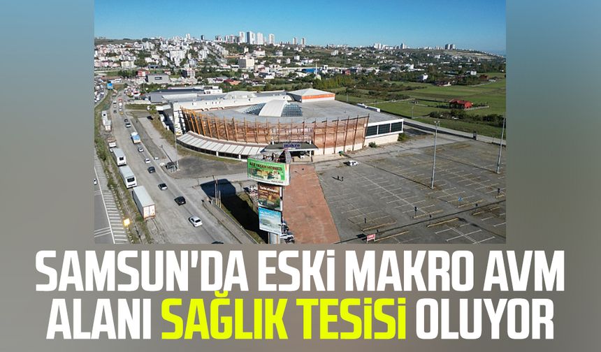 Samsun'da eski Makro AVM alanı sağlık tesisi oluyor