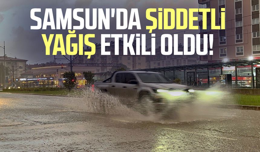 Samsun'da şiddetli yağış etkili oldu!