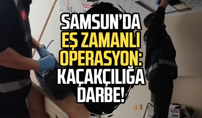 Samsun'da eş zamanlı operasyon: Kaçakçılığa darbe!