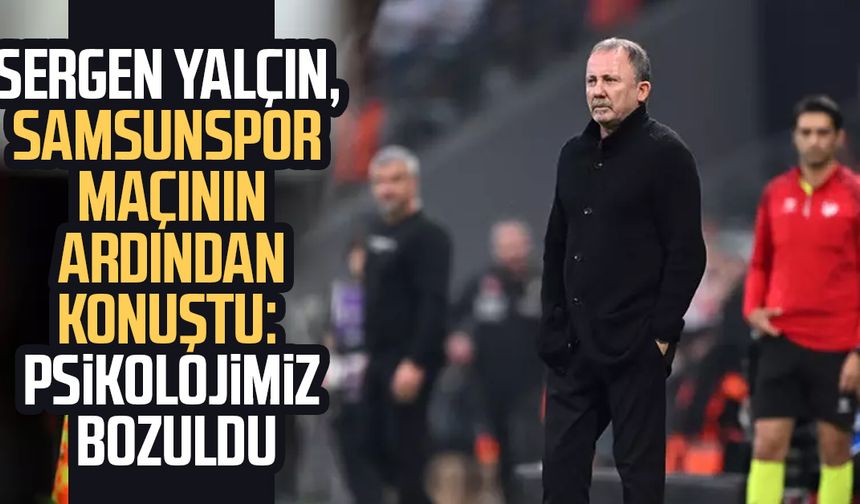 Sergen Yalçın, Samsunspor maçının ardından konuştu: Psikolojimiz bozuldu