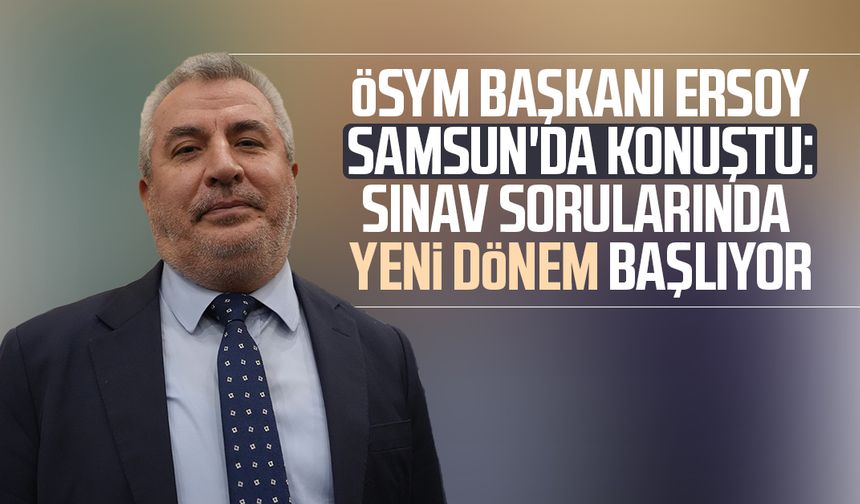 ÖSYM Başkanı Ersoy Samsun'da konuştu: Sınav sorularında yeni dönem başlıyor