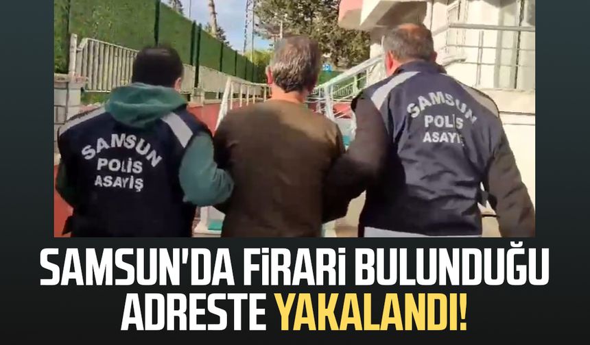 Samsun'da firari bulunduğu adreste yakalandı!