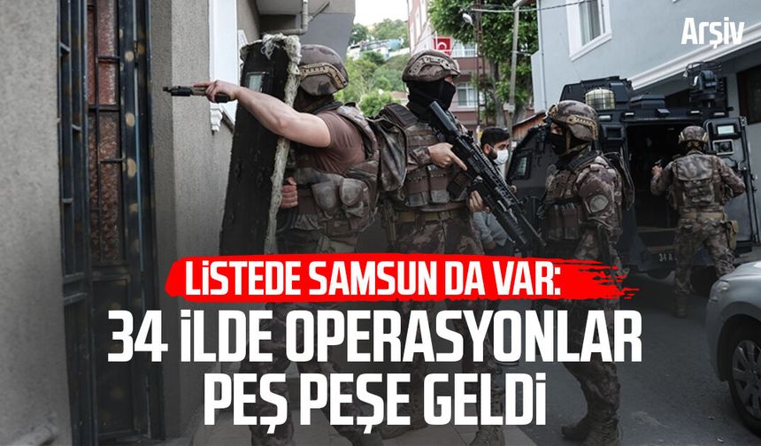 Listede Samsun da var: 34 ilde operasyonlar peş peşe geldi
