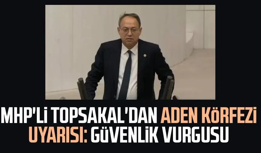 MHP'li İlyas Topsakal'dan Aden Körfezi uyarısı: Güvenlik vurgusu