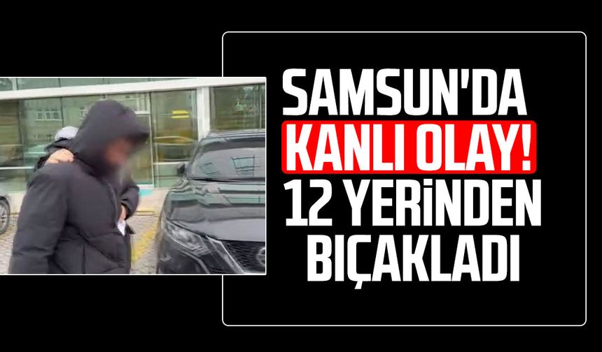Samsun'da kanlı olay! 12 yerinden bıçakladı
