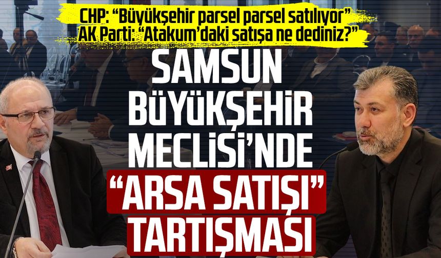 Samsun Büyükşehir Meclisi’nde “arsa satışı” tartışması