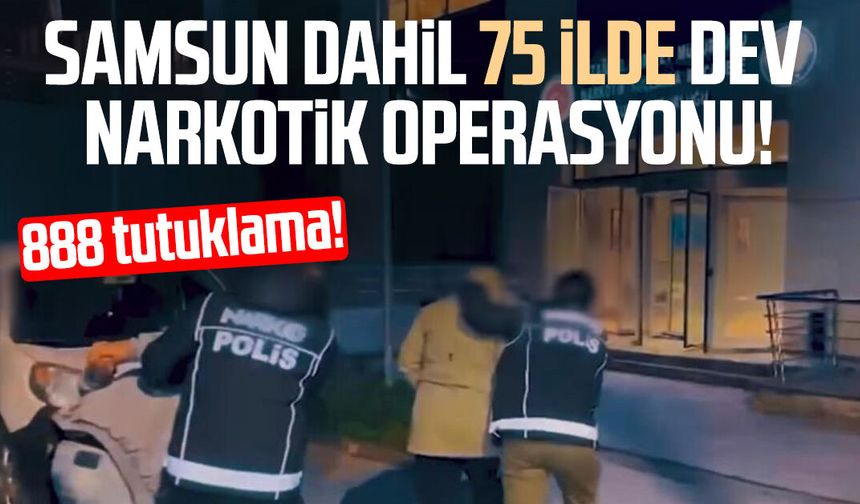 Samsun dahil 75 ilde dev narkotik operasyonu! 888 tutuklama
