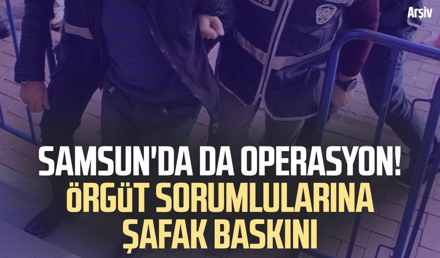 Samsun'da da operasyon! Örgüt sorumlularına şafak baskını