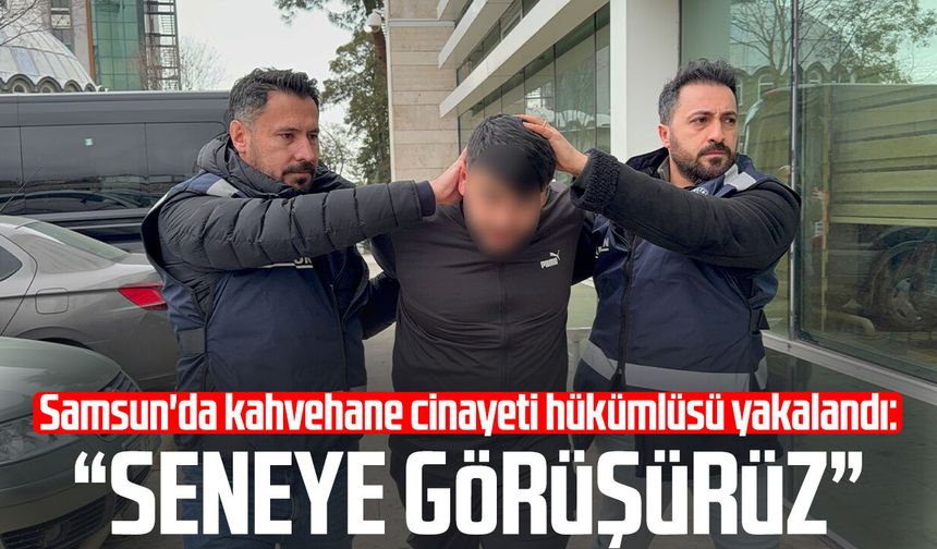 Samsun'da kahvehane cinayeti hükümlüsü yakalandı: "Seneye görüşürüz"