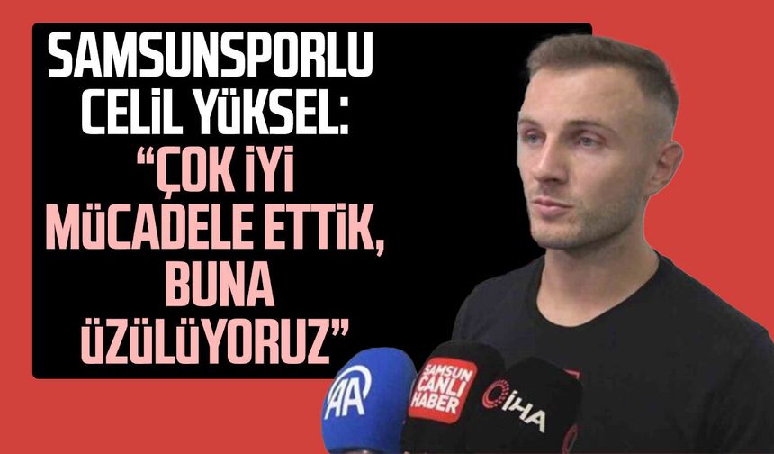 Samsunsporlu Celil Yüksel: “Çok iyi mücadele ettik, buna üzülüyoruz”
