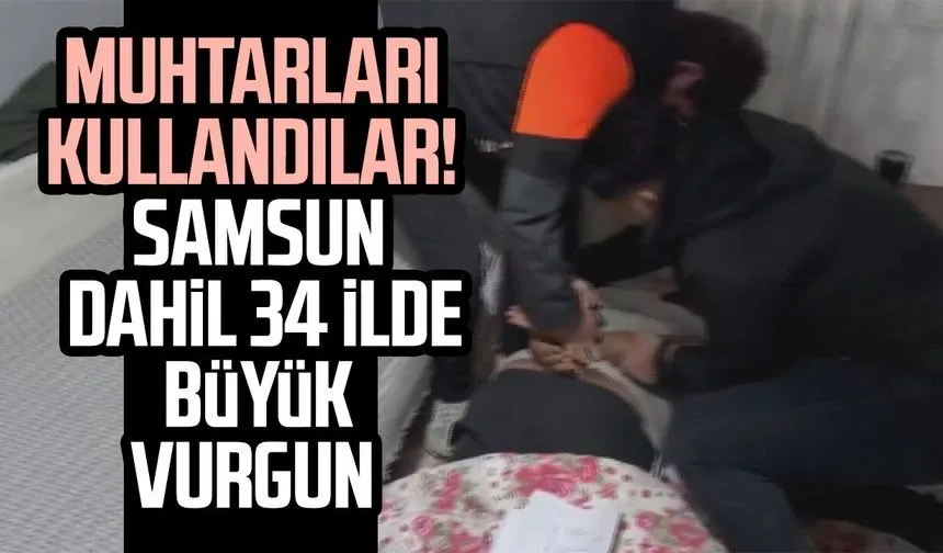 Muhtarları kullandılar! Samsun dahil 34 ilde büyük vurgun