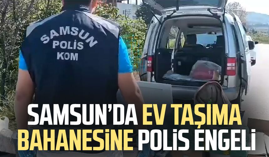 Samsun’da ev taşıma bahanesine polis engeli