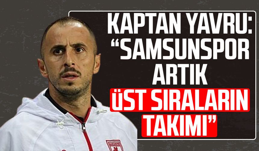 Kaptan Zeki Yavru: “Samsunspor artık üst sıraların takımı”