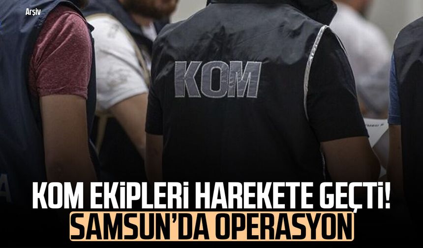 KOM ekipleri harekete geçti! Samsun’da operasyon