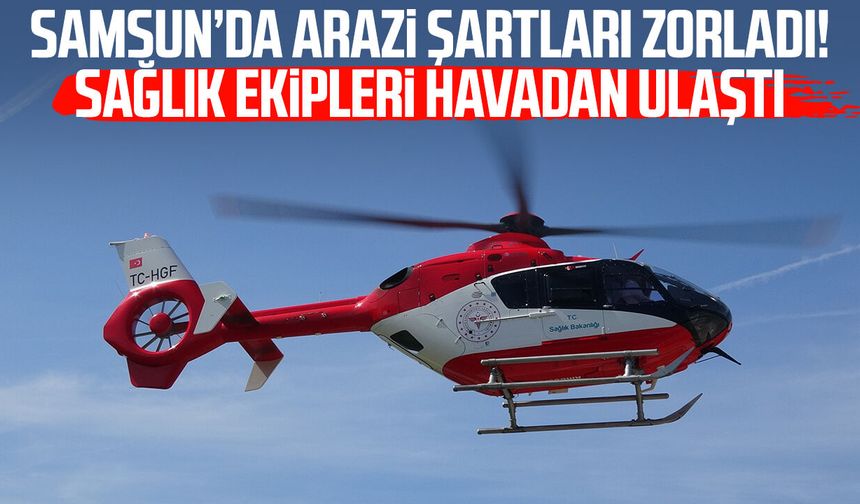 Samsun’da arazi şartları zorladı! Sağlık ekipleri havadan ulaştı