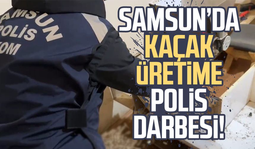Samsun’da kaçak üretime polis darbesi!