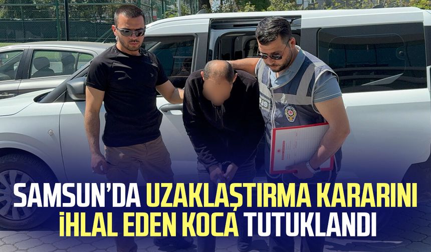 Samsun'da eşine yaklaşmama kararını ihlal eden koca tutuklandı