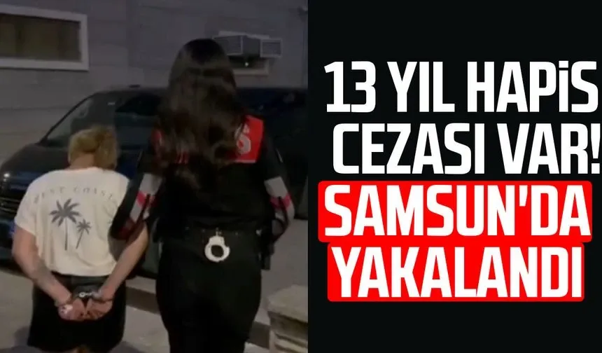 13 yıl hapis cezası var! Firari Samsun'da yakalandı