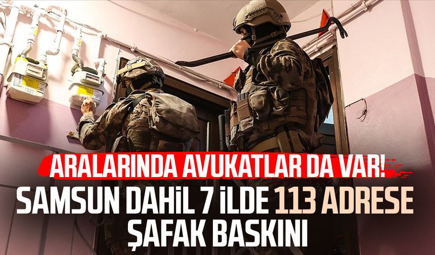 Aralarında avukatlar da var! Samsun dahil 7 ilde operasyon