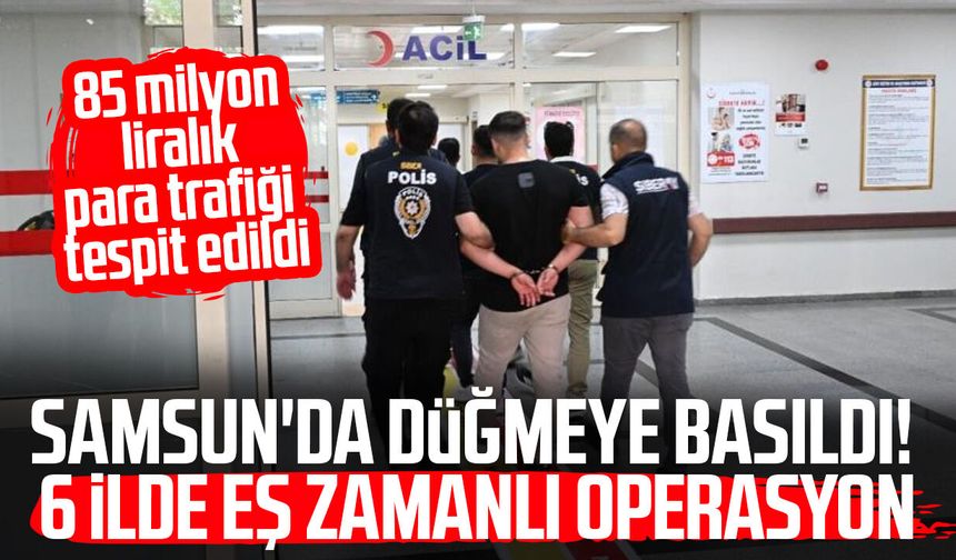 Samsun'da düğmeye basıldı! 6 ilde eş zamanlı operasyon