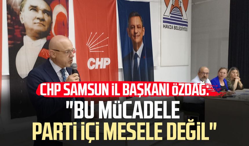 CHP Samsun İl Başkanı Mehmet Özdağ: "Bu mücadele parti içi mesele değil"