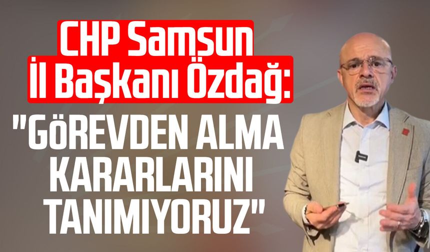 CHP Samsun İl Başkanı Mehmet Özdağ'dan sert çıkış: "Kararları tanımıyoruz"