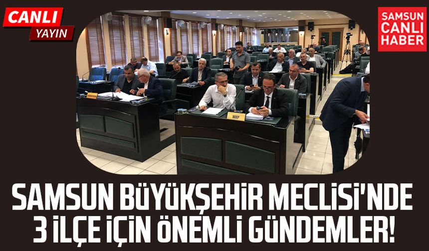 Samsun Büyükşehir Meclisi'nde 3 ilçe için önemli gündemler!
