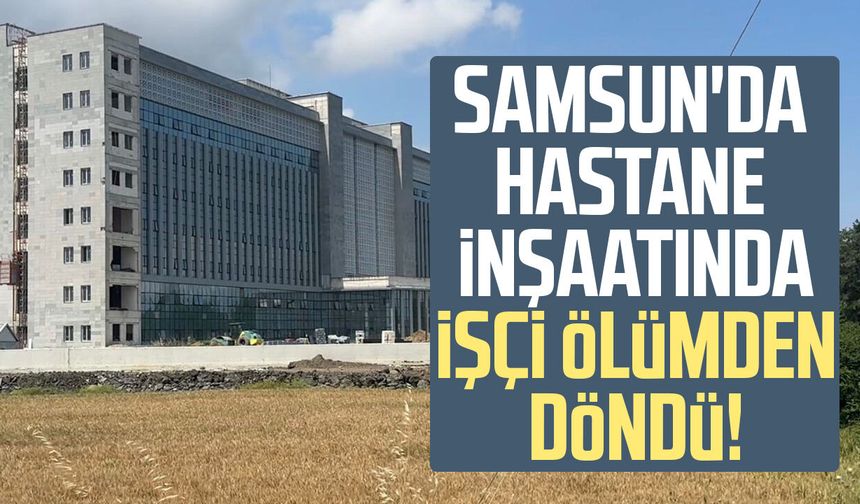 Samsun'da 18 metre yükseklikten düştü, yaralı kurtuldu