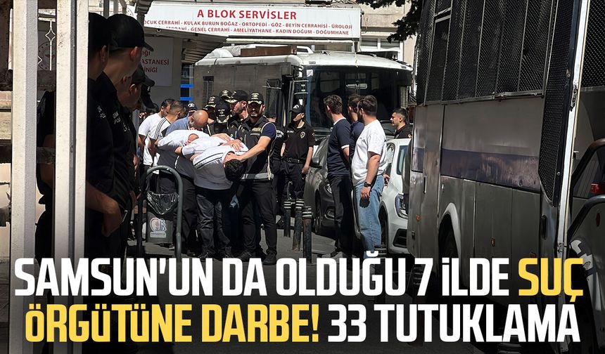 Samsun'un da olduğu 7 ilde suç örgütüne darbe! 33 tutuklama