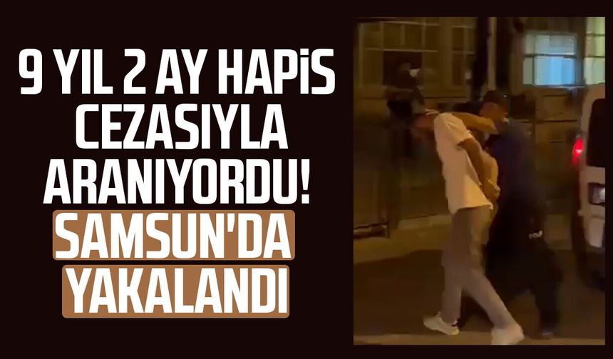 9 yıl 2 ay hapis cezasıyla aranıyordu! Samsun'da yakalandı