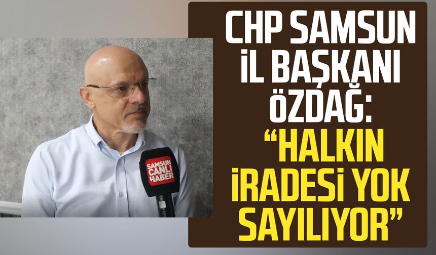 CHP Samsun İl Başkanı Mehmet Özdağ: "Halkın iradesi yok sayılıyor"