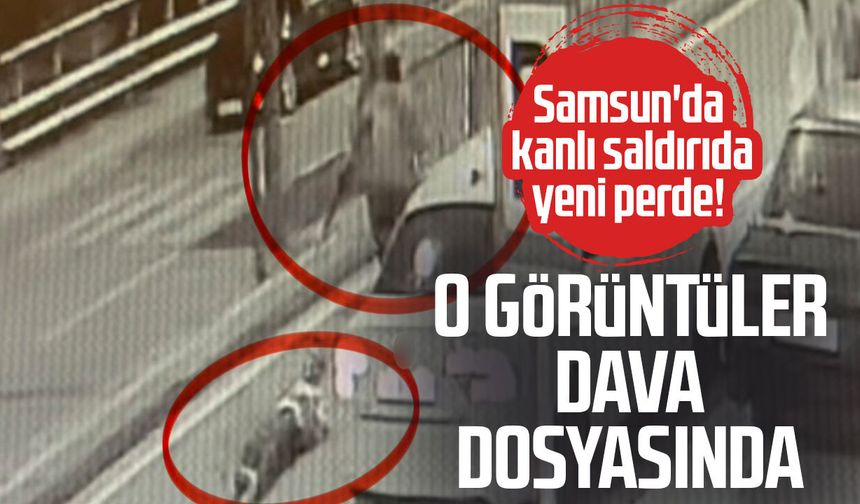 Samsun'da sokak ortasında dehşetin görüntüleri dava dosyasında
