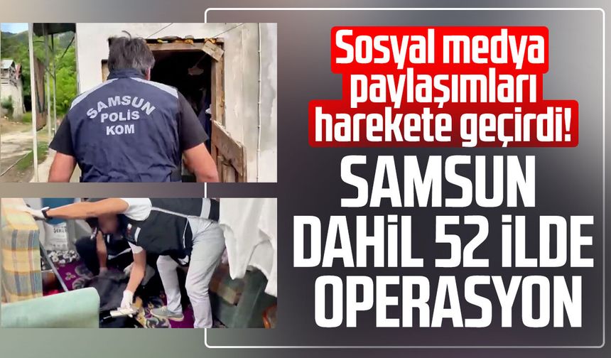 Sosyal medya paylaşımları harekete geçirdi! Samsun dahil 52 ilde operasyon