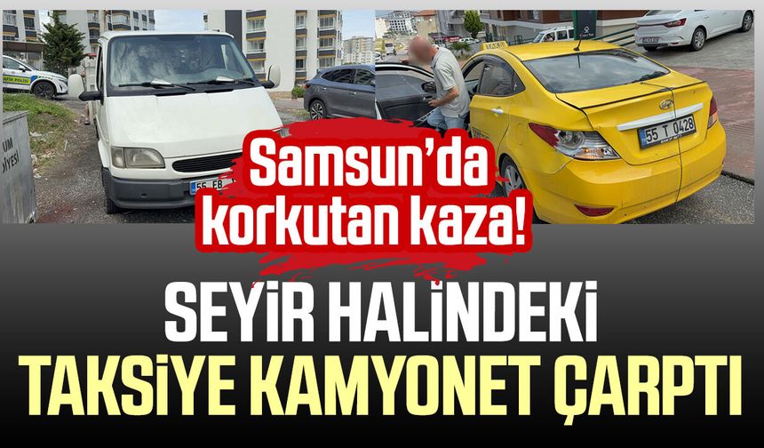 Samsun’da seyir halindeki taksiye kamyonet çarptı