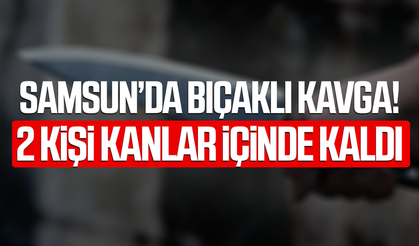 Samsun'da 17 yaşındaki çocuk 2 kişiyi bıçakladı