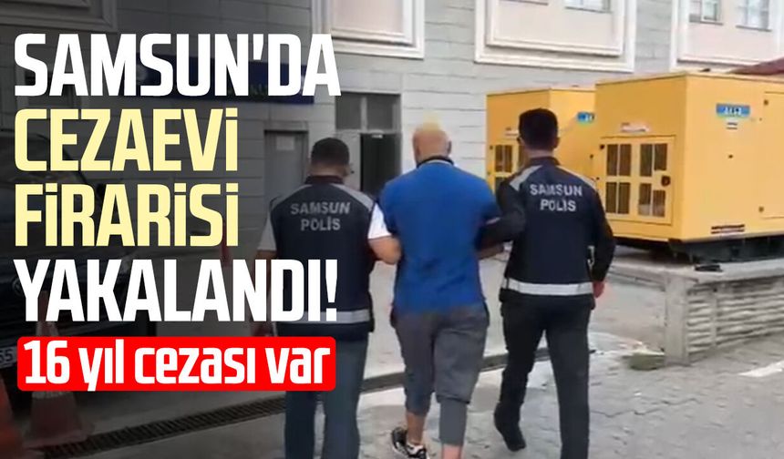 Samsun'da cezaevi firarisi yakalandı! 16 yıl 3 ay cezası var