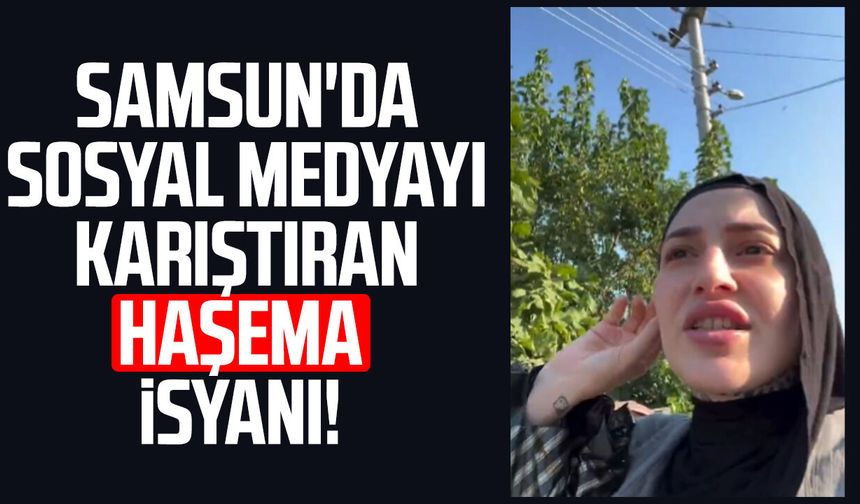 Samsun'da sosyal medyayı karıştıran haşema isyanı!