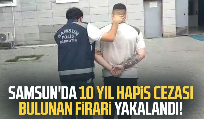 Samsun'da 10 yıl hapis cezası bulunan firari yakalandı!