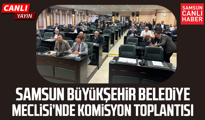 CANLI| Samsun Büyükşehir Belediye Meclisi’nde komisyon toplantısı