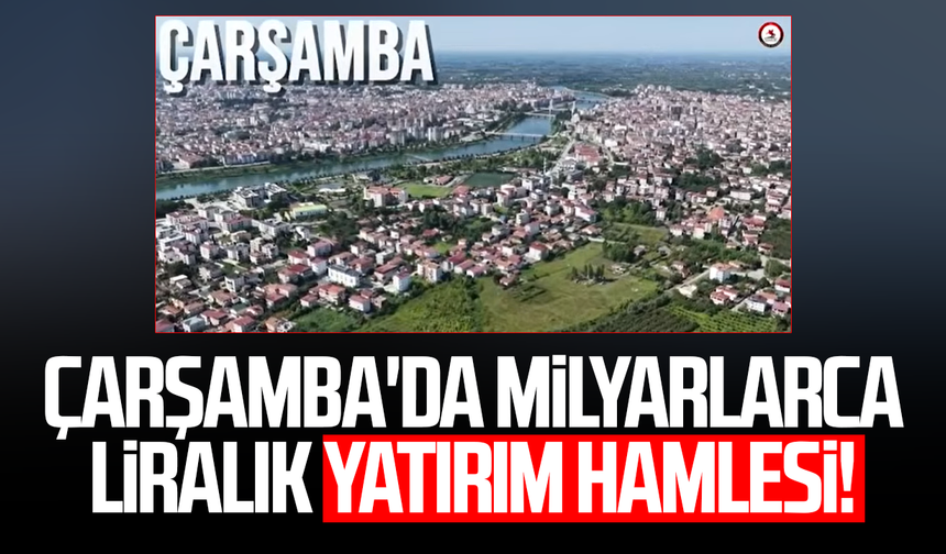 Çarşamba'da milyarlarca liralık yatırım hamlesi!