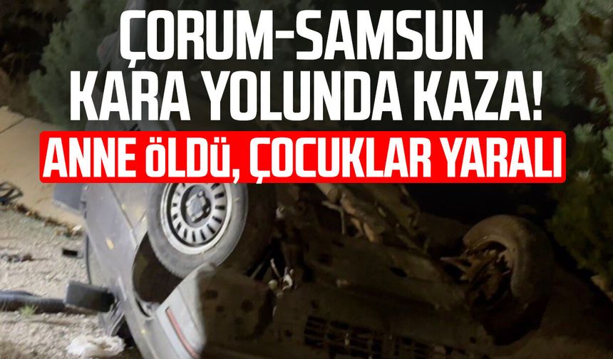 Çorum-Samsun kara yolunda kaza! Anne öldü, çocuklar yaralı
