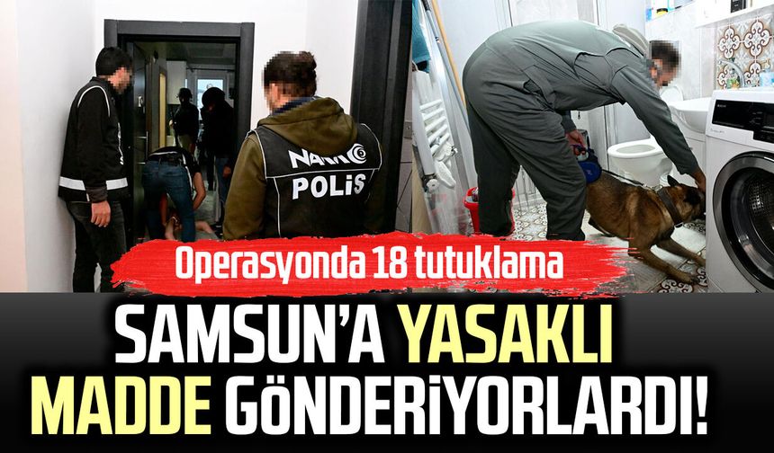 Samsun’a yasaklı madde gönderiyorlardı! Operasyonda 18 tutuklama