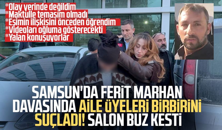 Samsun'da Ferit Marhan davasında aile üyeleri birbirini suçladı!