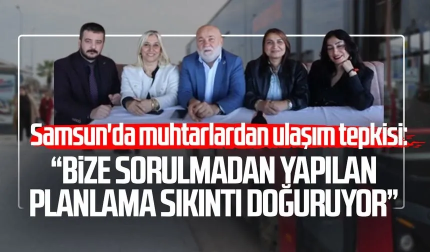 Samsun'da muhtarlardan ulaşım tepkisi: "Bize sorulmadan yapılan planlama sıkıntı doğuruyor"